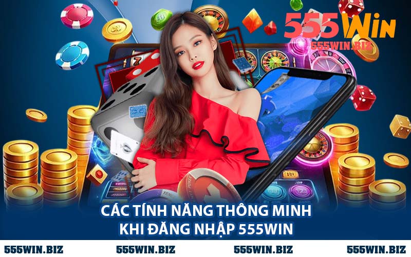 Các Tính Năng Thông Minh Khi Đăng Nhập 555WIN