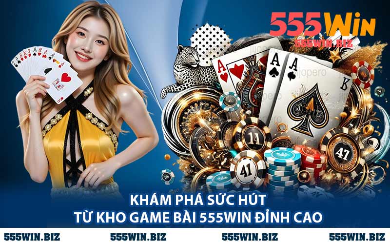 Khám Phá Sức Hút Từ Kho Game Bài 555WIN Đỉnh Cao