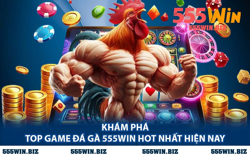 Khám Phá Top Game Đá Gà 555WIN Hot Nhất Hiện Nay