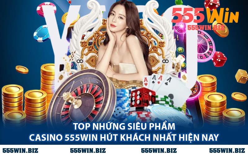 Top Những Siêu Phẩm Casino 555WIN Hút Khách Nhất Hiện Nay